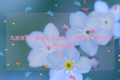 九游體育：奧運會足球盛宴，激情、榮耀與夢想交織的舞臺