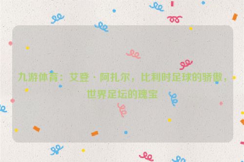 九游體育：艾登·阿扎爾，比利時足球的驕傲，世界足壇的瑰寶