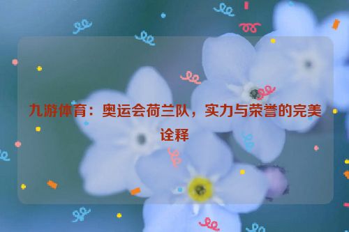 九游體育：奧運會荷蘭隊，實力與榮譽的完美詮釋
