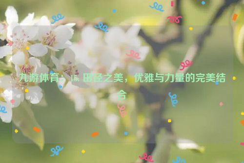 九游體育：15. 田徑之美，優雅與力量的完美結合