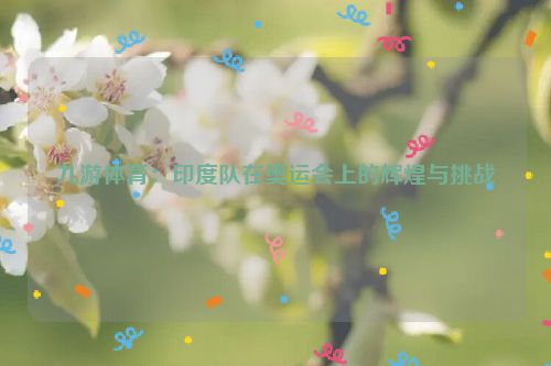 九游體育：印度隊在奧運會上的輝煌與挑戰