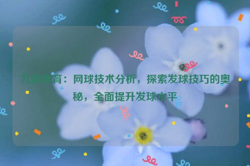 九游體育：網球技術分析，探索發球技巧的奧秘，全面提升發球水平