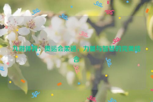 九游體育：奧運會柔道，力量與智慧的完美結合