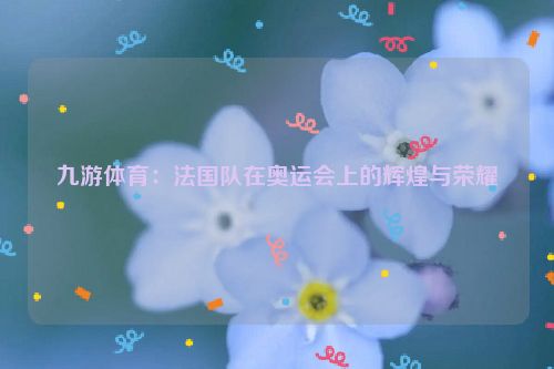 九游體育：法國隊在奧運會上的輝煌與榮耀