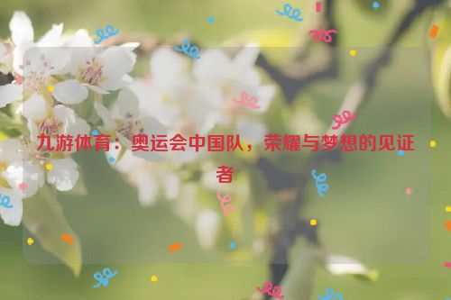 九游體育：奧運會中國隊，榮耀與夢想的見證者