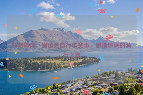 九游體育：奧運會自行車賽事，激情燃燒的騎行之舞