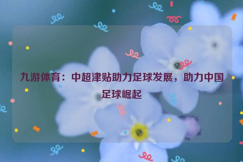 九游體育：中超津貼助力足球發展，助力中國足球崛起